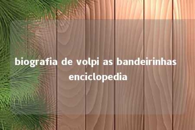 biografia de volpi as bandeirinhas enciclopedia 