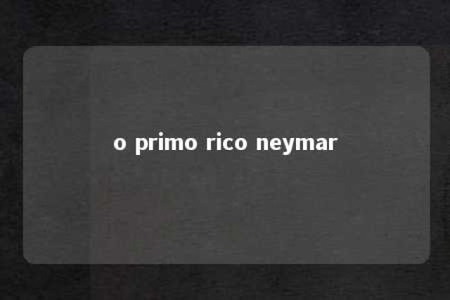 o primo rico neymar 