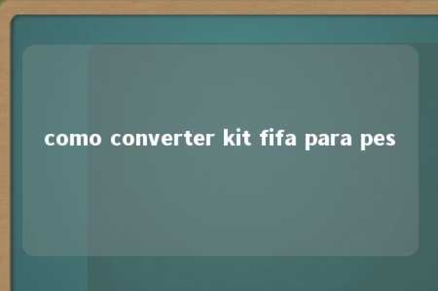 como converter kit fifa para pes 