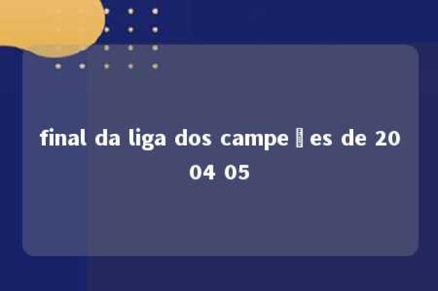 final da liga dos campeões de 2004 05 