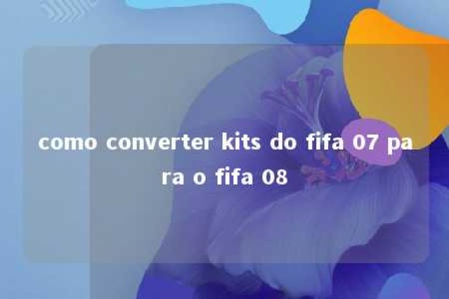 como converter kits do fifa 07 para o fifa 08 