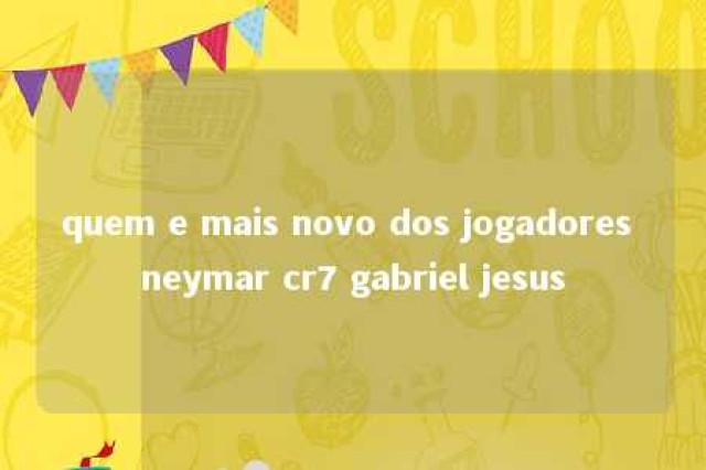 quem e mais novo dos jogadores neymar cr7 gabriel jesus 