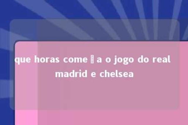 que horas começa o jogo do real madrid e chelsea 