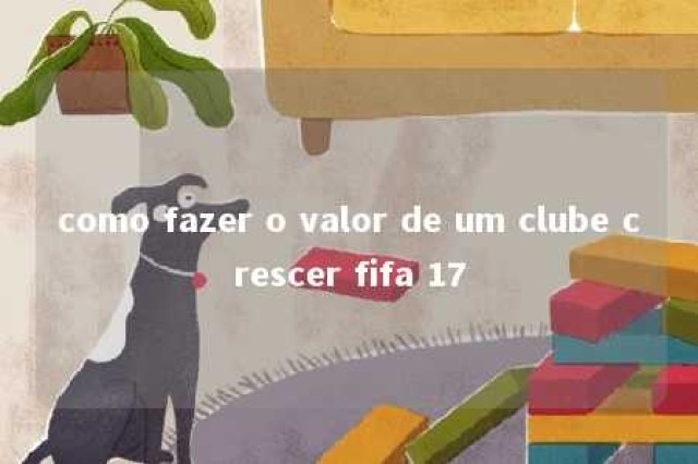 como fazer o valor de um clube crescer fifa 17 