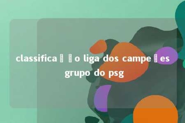 classificação liga dos campeões grupo do psg 