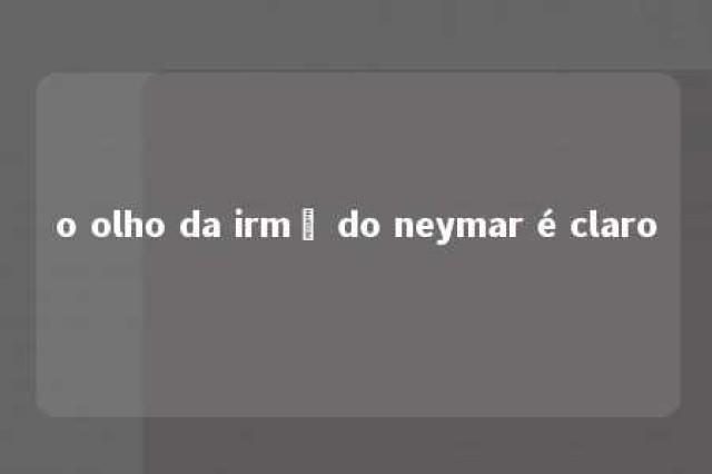 o olho da irmã do neymar é claro 