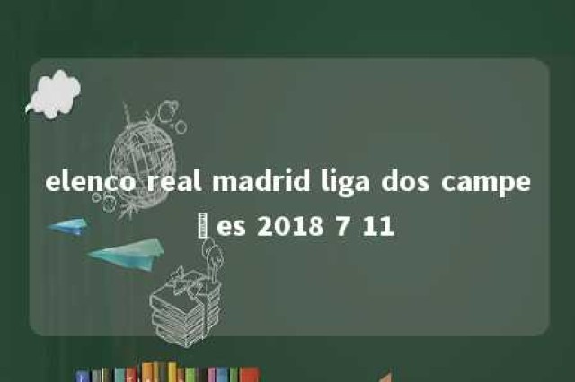 elenco real madrid liga dos campeões 2018 7 11 