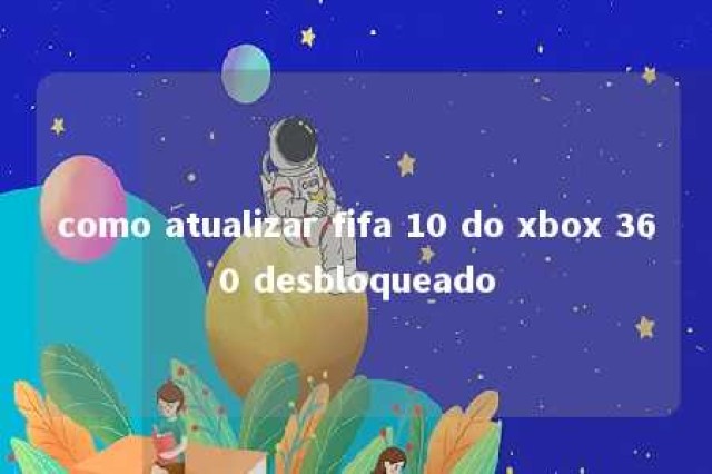 como atualizar fifa 10 do xbox 360 desbloqueado 