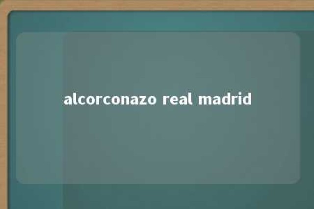 alcorconazo real madrid 