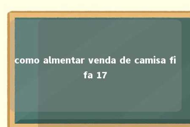 como almentar venda de camisa fifa 17 