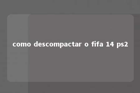 como descompactar o fifa 14 ps2